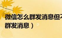 微信怎么群发消息但不建群（微信不建群怎么群发消息）