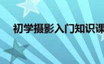 初学摄影入门知识课程（初学摄影入门）