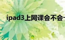 ipad3上网课会不会卡（ipad3上市时间）