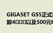 GIGASET GS5正式推出HELIO G85和可拆卸4վ֮ս以及500元电池