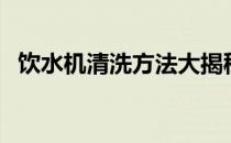 饮水机清洗方法大揭秘（饮水机清洗方法）