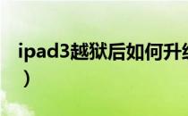 ipad3越狱后如何升级系统（ipad3越狱教程）