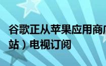 谷歌正从苹果应用商店撤回油管（国外视频网站）电视订阅