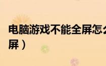 电脑游戏不能全屏怎么解决（电脑游戏不能全屏）