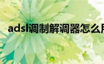 adsl调制解调器怎么用（adsl调制解调器）