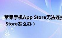 苹果手机App Store无法连接到（苹果手机无法连接到App Store怎么办）