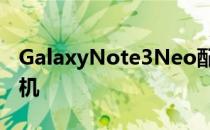 GalaxyNote3Neo配备6颗核心的注释3变种机