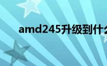 amd245升级到什么最好（amd245）