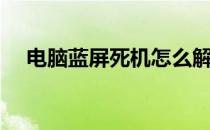 电脑蓝屏死机怎么解决（电脑蓝屏死机）