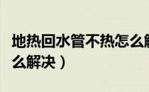 地热回水管不热怎么解决（地热回水管不热怎么解决）