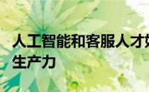 人工智能和客服人才如何走到一起提高效率和生产力