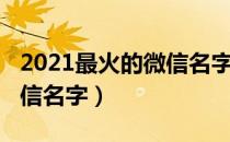 2021最火的微信名字霸气女（2021最火的微信名字）