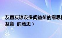 友直友谅友多闻益矣的意思相同的名句（友直 友谅 友多闻 益矣  的意思）