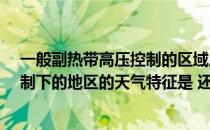 一般副热带高压控制的区域成为什么天气?（副热带高压控制下的地区的天气特征是 还有为什么呢）