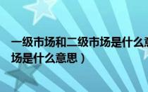 一级市场和二级市场是什么意思房地产（一级市场和二级市场是什么意思）