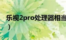 乐视2pro处理器相当于骁龙多少（乐视2pro）