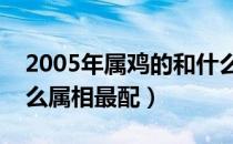 2005年属鸡的和什么属相最配（属鸡的和什么属相最配）