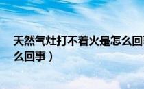 天然气灶打不着火是怎么回事儿?（天然气灶打不着火是怎么回事）