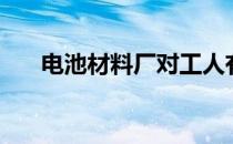 电池材料厂对工人有害吗（电池材料）