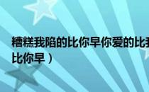 糟糕我陷的比你早你爱的比我少注定要受煎熬（糟糕我陷的比你早）