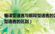 编译型语言与解释型语言的区别和特点（编译型语言与解释型语言的区别）