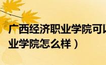 广西经济职业学院可以专升本吗（广西经济职业学院怎么样）