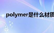 polymer是什么材质（poly是什么材质）