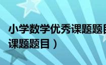 小学数学优秀课题题目怎么写（小学数学优秀课题题目）