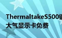 ThermaltakeS500钢化玻璃塔柜箱上市简单大气显示卡免费