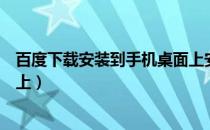 百度下载安装到手机桌面上安装使用（百度下载安装到桌面上）