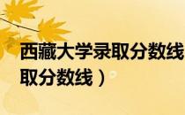 西藏大学录取分数线2022河南（西藏大学录取分数线）