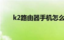 k2路由器手机怎么设置（k2路由器）