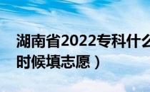 湖南省2022专科什么时候填志愿（专科什么时候填志愿）