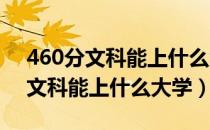 460分文科能上什么大学2021广东（460分文科能上什么大学）