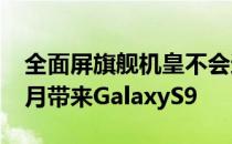 全面屏旗舰机皇不会迟到三星可能会在明年2月带来GalaxyS9