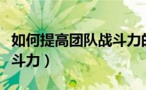 如何提高团队战斗力的方法（如何提高团队战斗力）