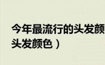 今年最流行的头发颜色2021（今年最流行的头发颜色）