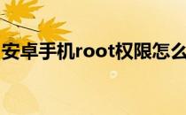 安卓手机root权限怎么开启（安卓手机root）