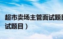 超市卖场主管面试题目答案（超市卖场主管面试题目）