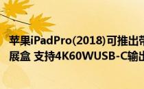 苹果iPadPro(2018)可推出带OWC的USB-CTravelDock扩展盒 支持4K60WUSB-C输出