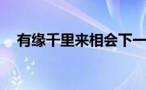 有缘千里来相会下一句《亲爱的,热爱的》