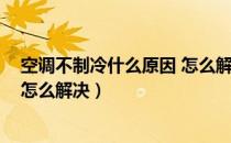 空调不制冷什么原因 怎么解决视频（空调不制冷什么原因 怎么解决）