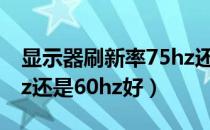 显示器刷新率75hz还是60hz好（刷新率75hz还是60hz好）