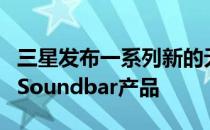 三星发布一系列新的无线扬声器家庭影院组和Soundbar产品