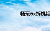 畅玩6x拆机视频（畅玩6x）