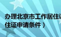 办理北京市工作居住证的条件（北京市工作居住证申请条件）