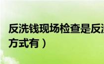 反洗钱现场检查是反洗钱（反洗钱现场检查的方式有）