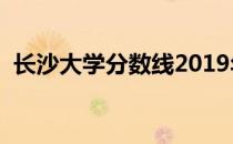 长沙大学分数线2019年（长沙大学分数线）