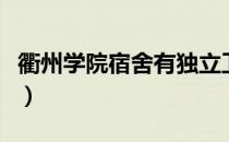 衢州学院宿舍有独立卫生间吗（衢州学院宿舍）