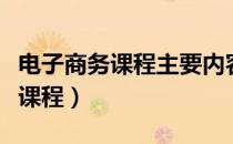 电子商务课程主要内容（电子商务主要有哪些课程）